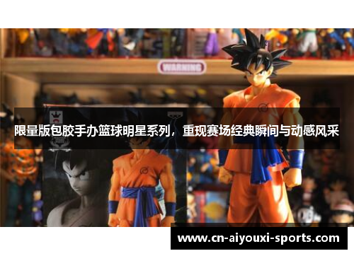 限量版包胶手办篮球明星系列，重现赛场经典瞬间与动感风采