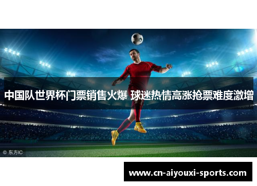 中国队世界杯门票销售火爆 球迷热情高涨抢票难度激增
