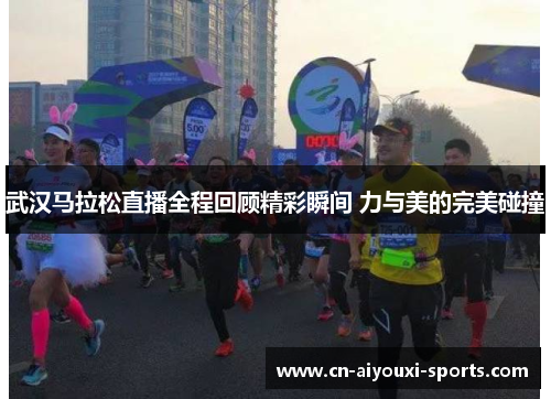 武汉马拉松直播全程回顾精彩瞬间 力与美的完美碰撞