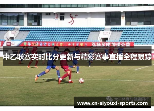 中乙联赛实时比分更新与精彩赛事直播全程跟踪