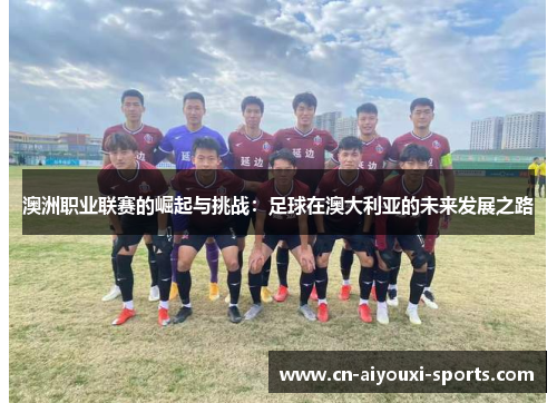 澳洲职业联赛的崛起与挑战：足球在澳大利亚的未来发展之路