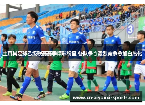 土耳其足球乙级联赛赛季精彩纷呈 各队争夺激烈竞争愈加白热化