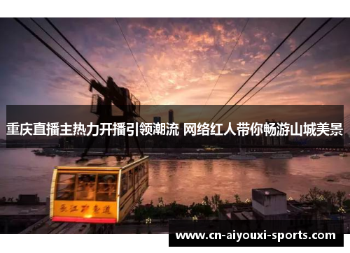 重庆直播主热力开播引领潮流 网络红人带你畅游山城美景